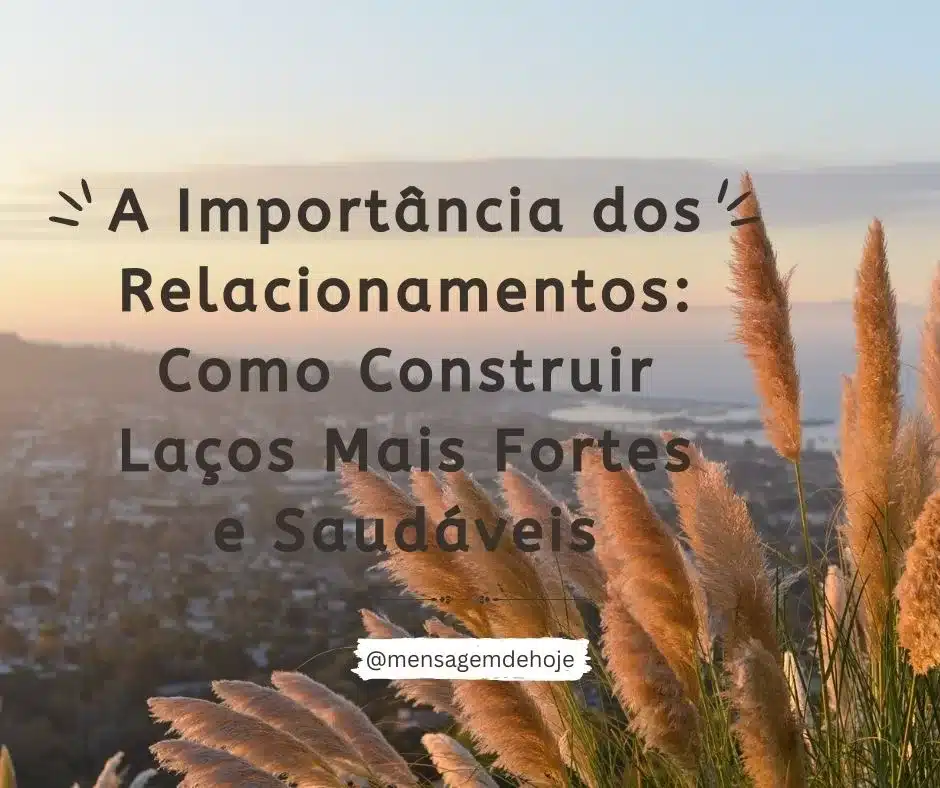A Importância dos Relacionamentos: Como Construir Laços Mais Fortes e Saudáveis
