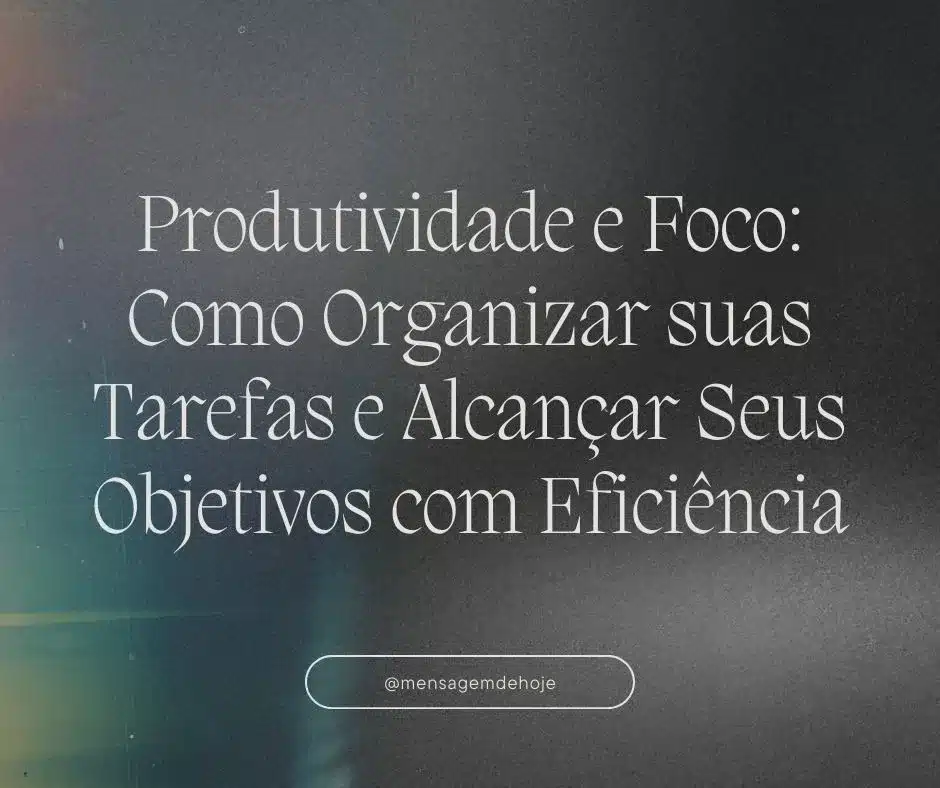 Produtividade e Foco: Como Organizar suas Tarefas e Alcançar Seus Objetivos com Eficiência