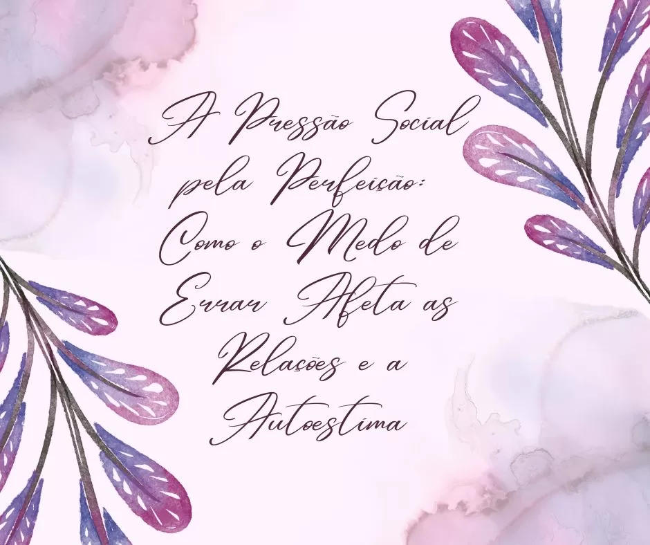A Pressão Social pela Perfeição: Como o Medo de Errar Afeta as Relações e a Autoestima