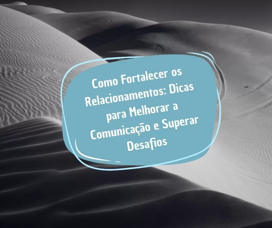 Como Fortalecer os Relacionamentos: Dicas para Melhorar a Comunicação e Superar Desafios