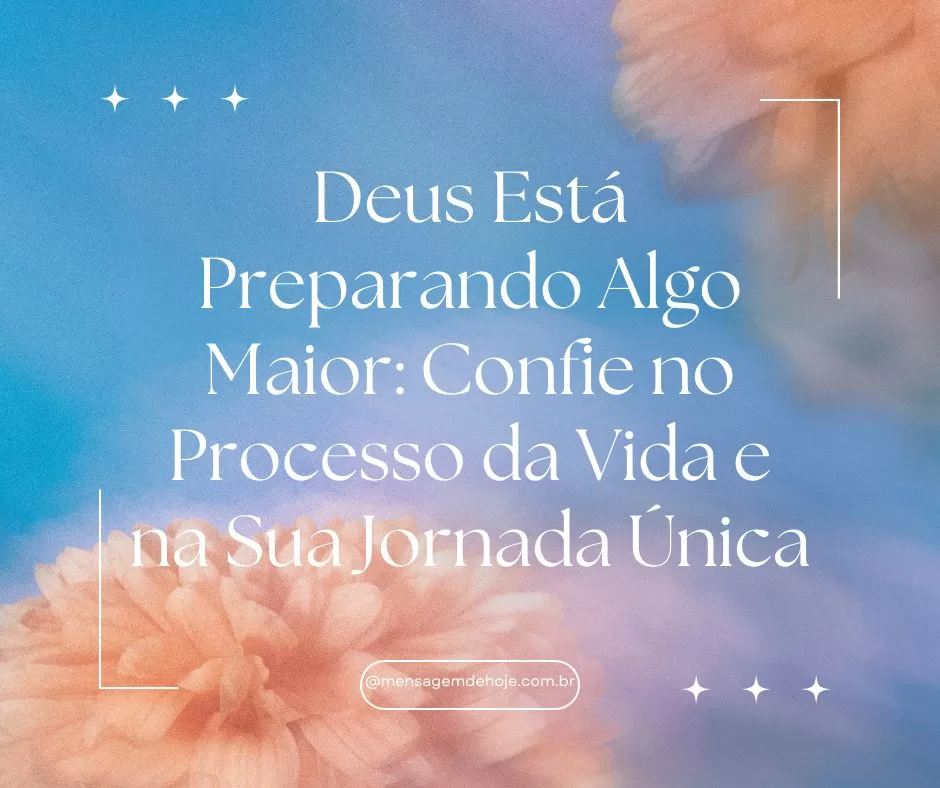 Deus Está Preparando Algo Maior: Confie no Processo da Vida e na Sua Jornada Única